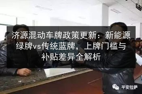济源混动车牌政策更新:新能源绿牌vs传统蓝牌,上牌门槛与补贴差异全解析 第3张 济源混动车牌政策更新:新能源绿牌vs传统蓝牌,上牌门槛与补贴差异全解析 第3张
