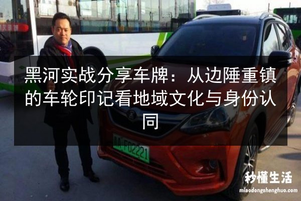 黑河实战分享车牌：从边陲重镇的车轮印记看地域文化与身份认同