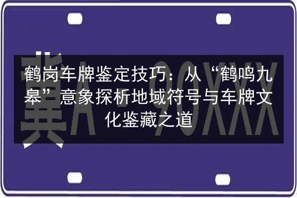 鹤岗车牌鉴定技巧:从“鹤鸣九皋”意象探析地域符号与车牌文化鉴藏之道 第1张 鹤岗车牌鉴定技巧:从“鹤鸣九皋”意象探析地域符号与车牌文化鉴藏之道 第1张