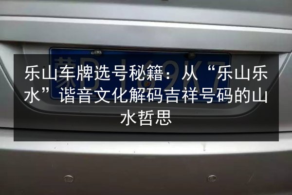 乐山车牌选号秘籍：从“乐山乐水”谐音文化解码吉祥号码的山水哲思