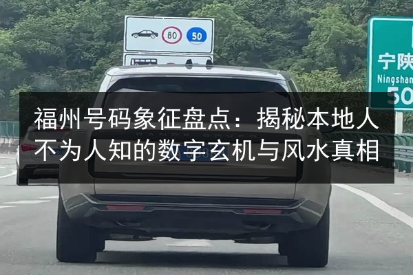 福州号码象征盘点:揭秘本地人不为人知的数字玄机与风水真相 第3张 福州号码象征盘点:揭秘本地人不为人知的数字玄机与风水真相 第3张