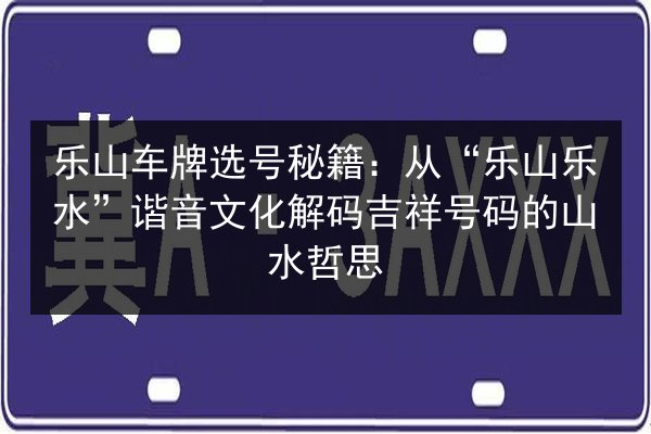 乐山车牌选号秘籍：从“乐山乐水”谐音文化解码吉祥号码的山水哲思 第3张