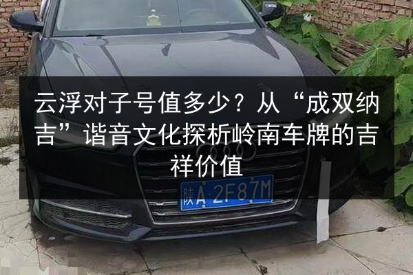 云浮对子号值多少？从“成双纳吉”谐音文化探析岭南车牌的吉祥价值