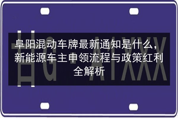阜阳混动车牌最新通知是什么,新能源车主申领流程与政策红利全解析 第2张 阜阳混动车牌最新通知是什么,新能源车主申领流程与政策红利全解析 第2张