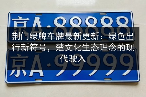 荆门绿牌车牌最新更新:绿色出行新符号,楚文化生态理念的现代驶入 第3张 荆门绿牌车牌最新更新:绿色出行新符号,楚文化生态理念的现代驶入 第3张