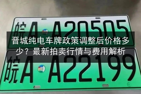 晋城纯电车牌政策调整后价格多少?最新拍卖行情与费用解析 第2张 晋城纯电车牌政策调整后价格多少?最新拍卖行情与费用解析 第2张