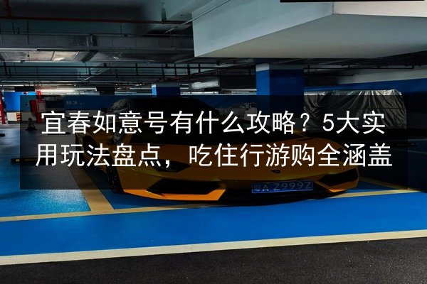 宜春如意号有什么攻略？5大实用玩法盘点，吃住行游购全涵盖