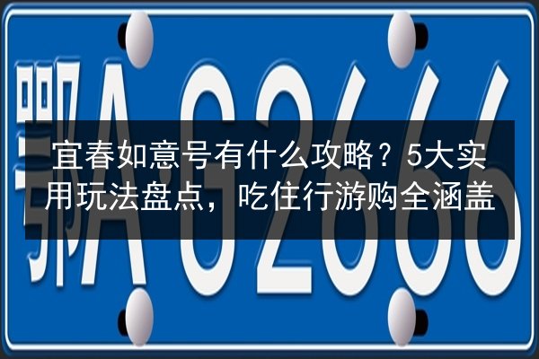 宜春如意号有什么攻略?5大实用玩法盘点,吃住行游购全涵盖 第2张 宜春如意号有什么攻略?5大实用玩法盘点,吃住行游购全涵盖 第2张