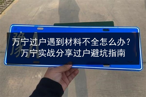 万宁过户遇到材料不全怎么办？万宁实战分享过户避坑指南 第2张