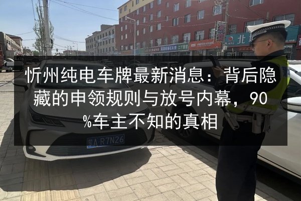 忻州纯电车牌最新消息：背后隐藏的申领规则与放号内幕，90%车主不知的真相