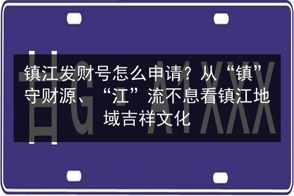 镇江发财号怎么申请？从“镇”守财源、“江”流不息看镇江地域吉祥文化