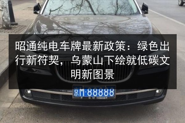 昭通纯电车牌最新政策：绿色出行新符契，乌蒙山下绘就低碳文明新图景