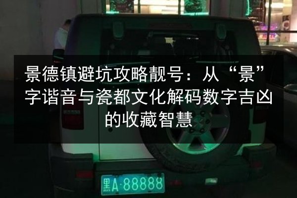 景德镇避坑攻略靓号：从“景”字谐音与瓷都文化解码数字吉凶的收藏智慧