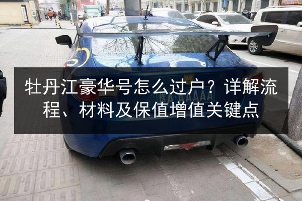 牡丹江豪华号怎么过户？详解流程、材料及保值增值关键点