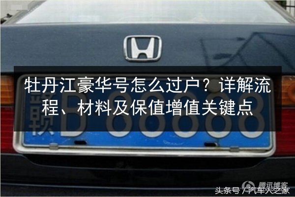 牡丹江豪华号怎么过户?详解流程、材料及保值增值关键点 第2张 牡丹江豪华号怎么过户?详解流程、材料及保值增值关键点 第2张