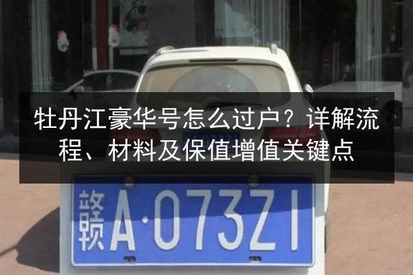 牡丹江豪华号怎么过户?详解流程、材料及保值增值关键点 第3张 牡丹江豪华号怎么过户?详解流程、材料及保值增值关键点 第3张