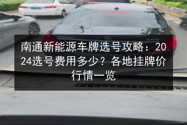 南通新能源车牌选号攻略：2024选号费用多少？各地挂牌价行情一览 第2张