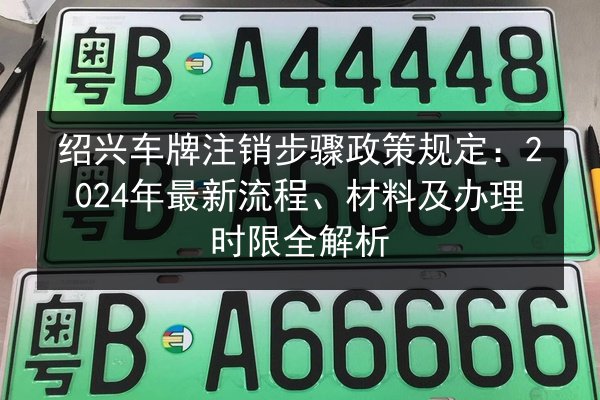 绍兴车牌注销步骤政策规定：2024年最新流程、材料及办理时限全解析