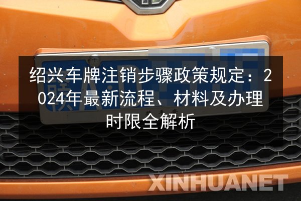 绍兴车牌注销步骤政策规定:2024年最新流程、材料及办理时限全解析 第3张 绍兴车牌注销步骤政策规定:2024年最新流程、材料及办理时限全解析 第3张