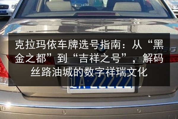 克拉玛依车牌选号指南:从“黑金之都”到“吉祥之号”,解码丝路油城的数字祥瑞文化 第2张 克拉玛依车牌选号指南:从“黑金之都”到“吉祥之号”,解码丝路油城的数字祥瑞文化 第2张
