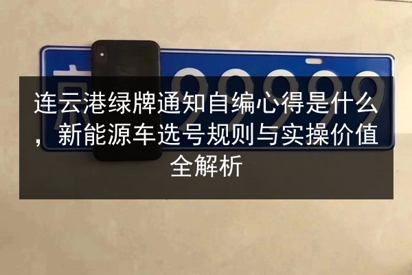 连云港绿牌通知自编心得是什么，新能源车选号规则与实操价值全解析
