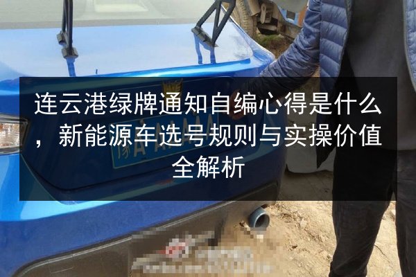 连云港绿牌通知自编心得是什么,新能源车选号规则与实操价值全解析 第2张 连云港绿牌通知自编心得是什么,新能源车选号规则与实操价值全解析 第2张