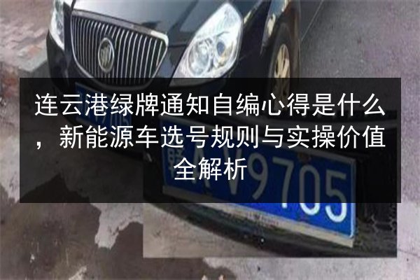 连云港绿牌通知自编心得是什么,新能源车选号规则与实操价值全解析 第3张 连云港绿牌通知自编心得是什么,新能源车选号规则与实操价值全解析 第3张