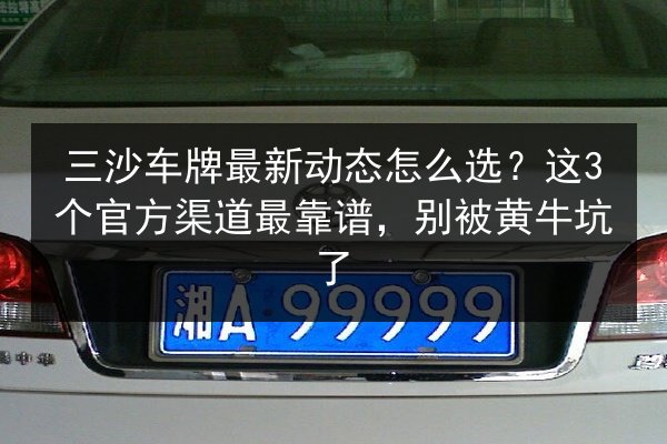 三沙车牌最新动态怎么选?这3个官方渠道最靠谱,别被黄牛坑了 第2张 三沙车牌最新动态怎么选?这3个官方渠道最靠谱,别被黄牛坑了 第2张