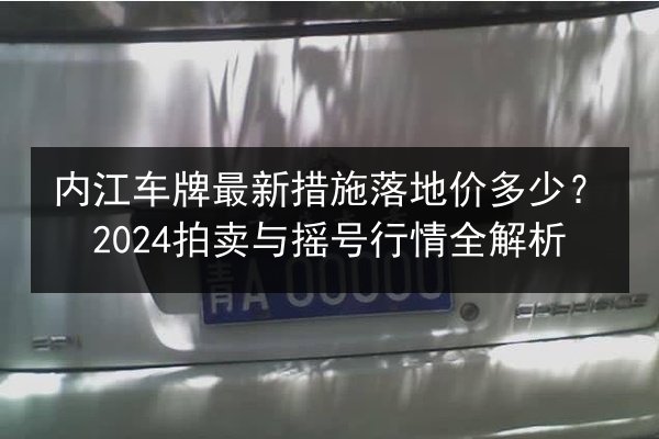 内江车牌最新措施落地价多少？2024拍卖与摇号行情全解析 第2张