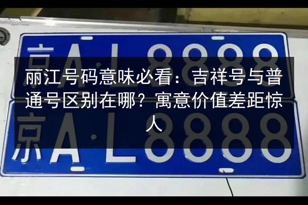 丽江号码意味必看:吉祥号与普通号区别在哪?寓意价值差距惊人 第2张 丽江号码意味必看:吉祥号与普通号区别在哪?寓意价值差距惊人 第2张