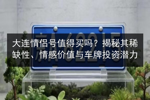 大连情侣号值得买吗?揭秘其稀缺性、情感价值与车牌投资潜力 第2张 大连情侣号值得买吗?揭秘其稀缺性、情感价值与车牌投资潜力 第2张