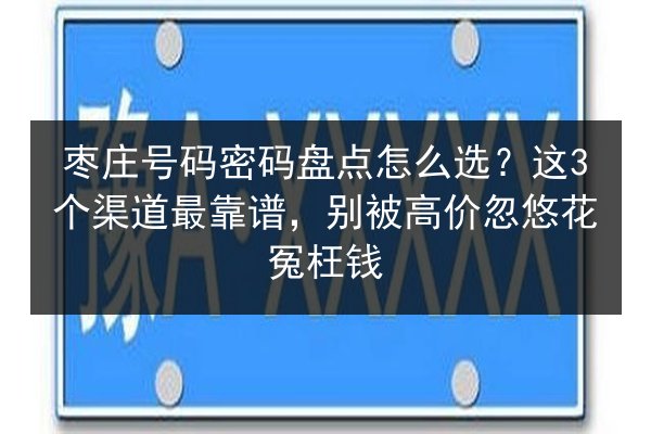 枣庄号码密码盘点怎么选？这3个渠道最靠谱，别被高价忽悠花冤枉钱