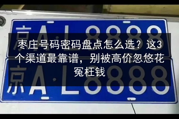 枣庄号码密码盘点怎么选?这3个渠道最靠谱,别被高价忽悠花冤枉钱 第2张 枣庄号码密码盘点怎么选?这3个渠道最靠谱,别被高价忽悠花冤枉钱 第2张