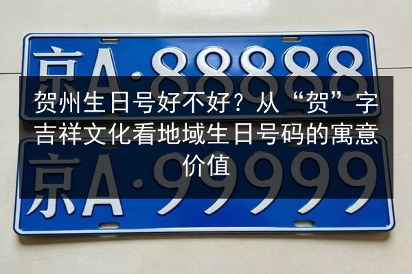 贺州生日号好不好?从“贺”字吉祥文化看地域生日号码的寓意价值 第2张 贺州生日号好不好?从“贺”字吉祥文化看地域生日号码的寓意价值 第2张