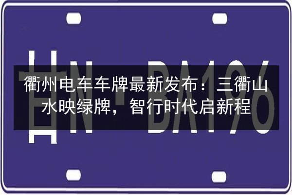 衢州电车车牌最新发布:三衢山水映绿牌,智行时代启新程 第2张 衢州电车车牌最新发布:三衢山水映绿牌,智行时代启新程 第2张