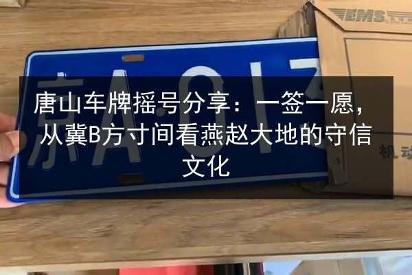 唐山车牌摇号分享：一签一愿，从冀B方寸间看燕赵大地的守信文化
