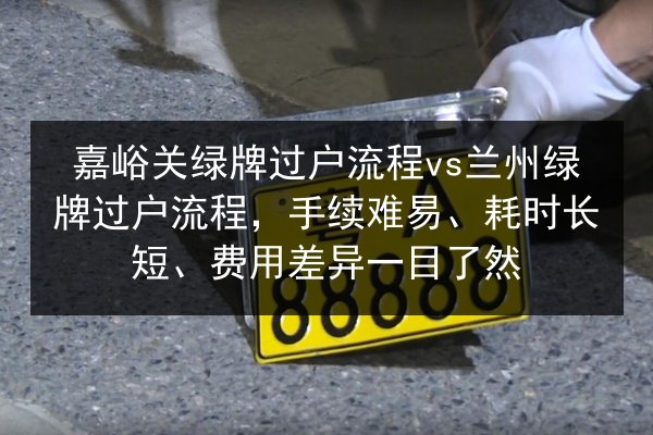 嘉峪关绿牌过户流程vs兰州绿牌过户流程，手续难易、耗时长短、费用差异一目了然