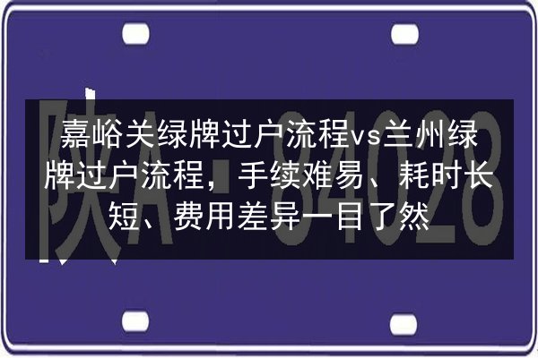 嘉峪关绿牌过户流程vs兰州绿牌过户流程,手续难易、耗时长短、费用差异一目了然 第2张 嘉峪关绿牌过户流程vs兰州绿牌过户流程,手续难易、耗时长短、费用差异一目了然 第2张