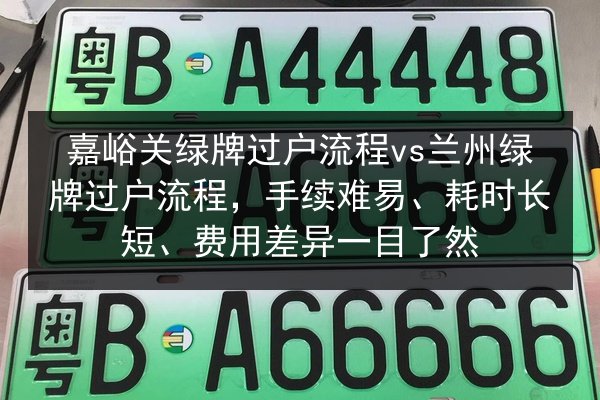 嘉峪关绿牌过户流程vs兰州绿牌过户流程,手续难易、耗时长短、费用差异一目了然 第3张 嘉峪关绿牌过户流程vs兰州绿牌过户流程,手续难易、耗时长短、费用差异一目了然 第3张
