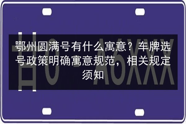 鄂州圆满号有什么寓意?车牌选号政策明确寓意规范,相关规定须知 第3张 鄂州圆满号有什么寓意?车牌选号政策明确寓意规范,相关规定须知 第3张