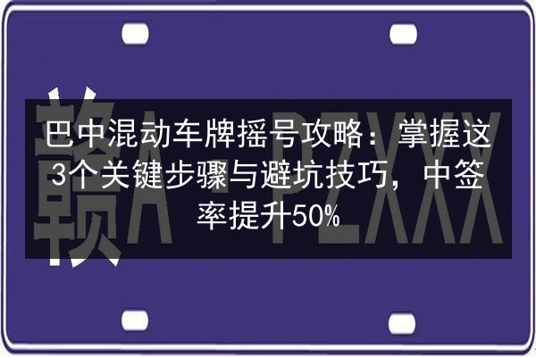 巴中混动车牌摇号攻略：掌握这3个关键步骤与避坑技巧，中签率提升50%