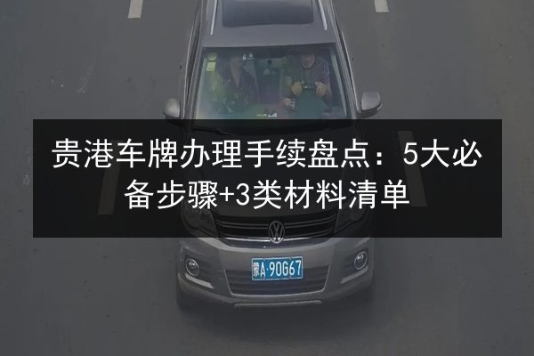 贵港车牌办理手续盘点:5大必备步骤+3类材料清单 第1张 贵港车牌办理手续盘点:5大必备步骤+3类材料清单 第1张