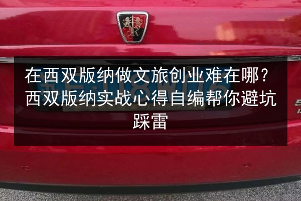 在西双版纳做文旅创业难在哪？西双版纳实战心得自编帮你避坑踩雷