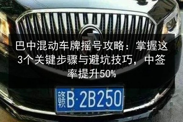 巴中混动车牌摇号攻略:掌握这3个关键步骤与避坑技巧,中签率提升50% 第3张 巴中混动车牌摇号攻略:掌握这3个关键步骤与避坑技巧,中签率提升50% 第3张