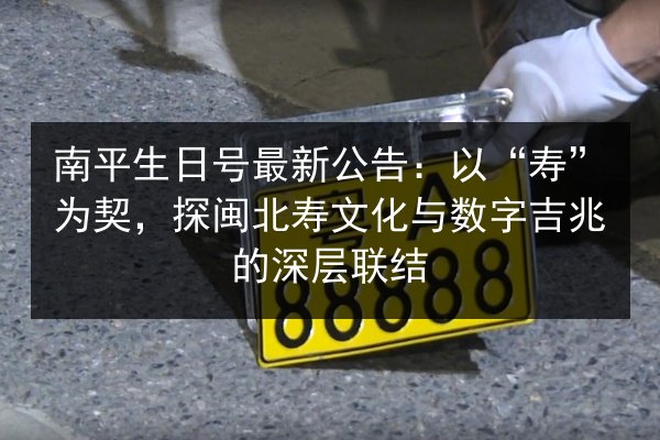 南平生日号最新公告：以“寿”为契，探闽北寿文化与数字吉兆的深层联结 第3张