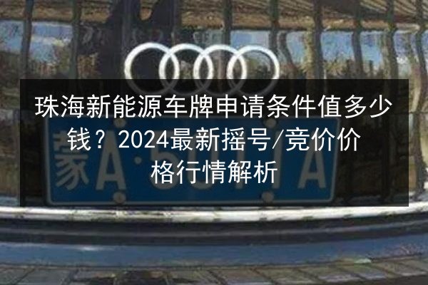珠海新能源车牌申请条件值多少钱?2024最新摇号_竞价价格行情解析 第2张 珠海新能源车牌申请条件值多少钱?2024最新摇号_竞价价格行情解析 第2张