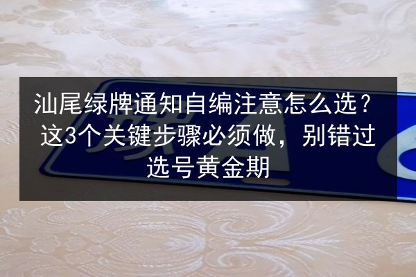 汕尾绿牌通知自编注意怎么选？这3个关键步骤必须做，别错过选号黄金期