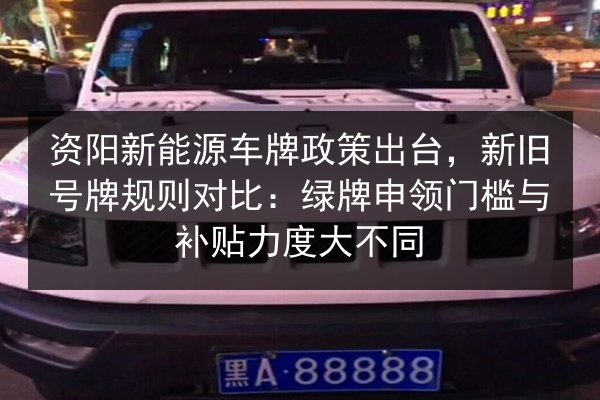 资阳新能源车牌政策出台,新旧号牌规则对比:绿牌申领门槛与补贴力度大不同 第2张 资阳新能源车牌政策出台,新旧号牌规则对比:绿牌申领门槛与补贴力度大不同 第2张