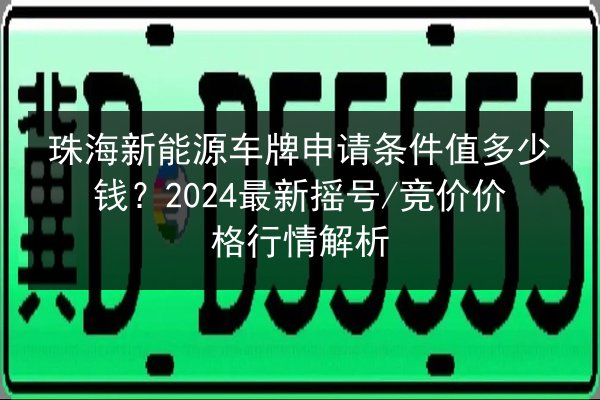 珠海新能源车牌申请条件值多少钱?2024最新摇号_竞价价格行情解析 第3张 珠海新能源车牌申请条件值多少钱?2024最新摇号_竞价价格行情解析 第3张