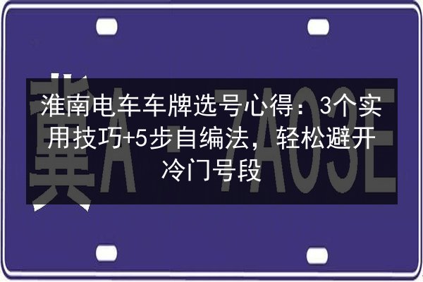 淮南电车车牌选号心得:3个实用技巧+5步自编法,轻松避开冷门号段 第2张 淮南电车车牌选号心得:3个实用技巧+5步自编法,轻松避开冷门号段 第2张
